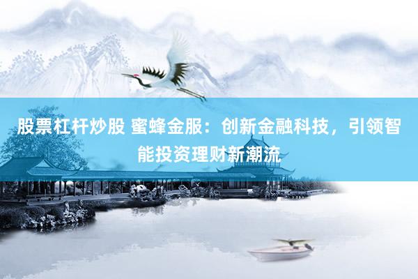 股票杠杆炒股 蜜蜂金服：创新金融科技，引领智能投资理财新潮流