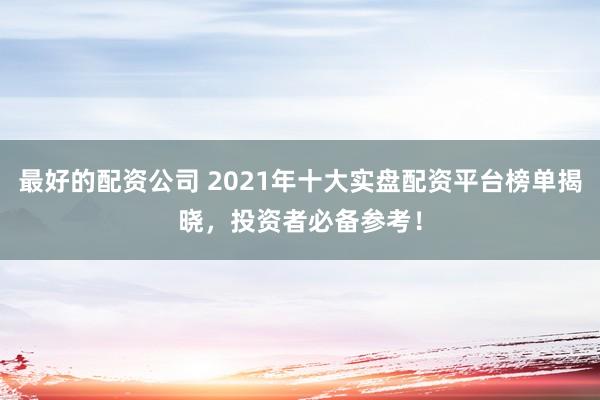 最好的配资公司 2021年十大实盘配资平台榜单揭晓，投资者必备参考！