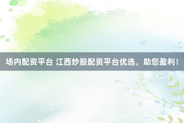 场内配资平台 江西炒股配资平台优选，助您盈利！