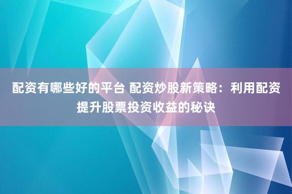 配资有哪些好的平台 配资炒股新策略：利用配资提升股票投资收益的秘诀