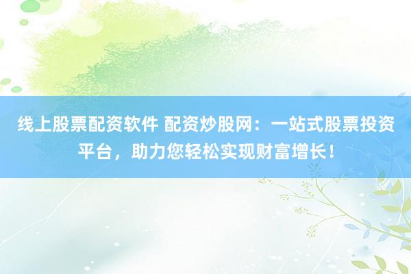 线上股票配资软件 配资炒股网：一站式股票投资平台，助力您轻松实现财富增长！