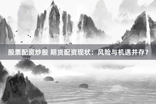 股票配资炒股 期货配资现状：风险与机遇并存？