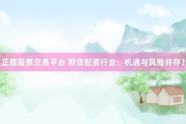 正规股票交易平台 期货配资行业：机遇与风险并存？