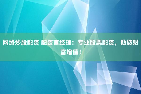 网络炒股配资 配资言经理：专业股票配资，助您财富增值！