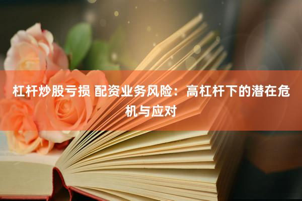 杠杆炒股亏损 配资业务风险：高杠杆下的潜在危机与应对