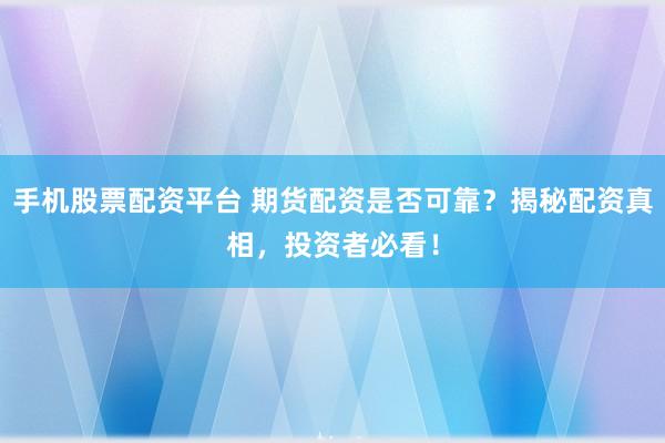 手机股票配资平台 期货配资是否可靠？揭秘配资真相，投资者必看！