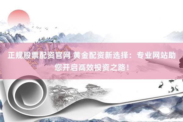 正规股票配资官网 黄金配资新选择：专业网站助您开启高效投资之路！