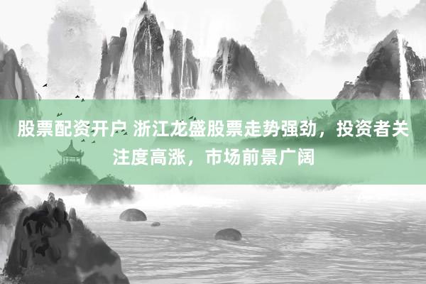 股票配资开户 浙江龙盛股票走势强劲，投资者关注度高涨，市场前景广阔