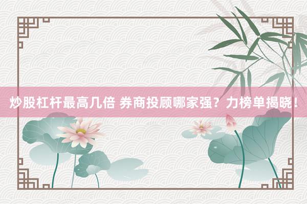 炒股杠杆最高几倍 券商投顾哪家强？力榜单揭晓！