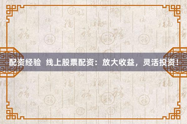 配资经验  线上股票配资：放大收益，灵活投资！
