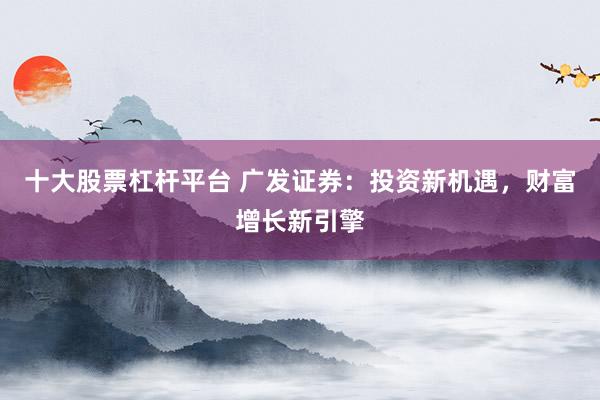 十大股票杠杆平台 广发证券：投资新机遇，财富增长新引擎