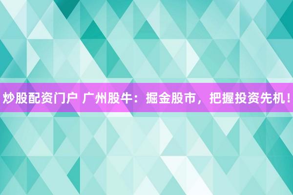 炒股配资门户 广州股牛：掘金股市，把握投资先机！