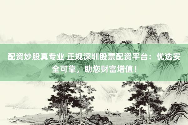 配资炒股真专业 正规深圳股票配资平台：优选安全可靠，助您财富增值！