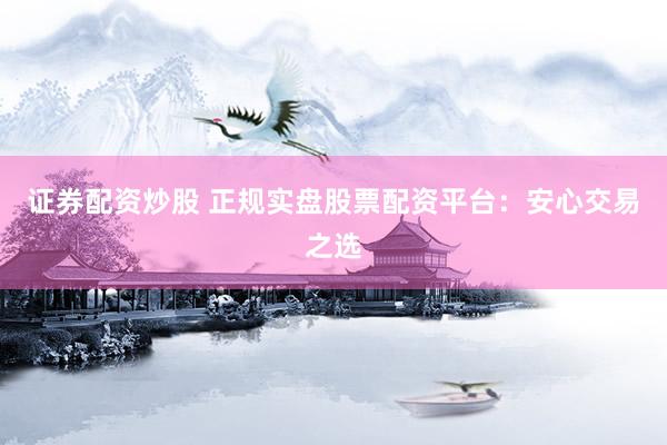 证券配资炒股 正规实盘股票配资平台：安心交易之选
