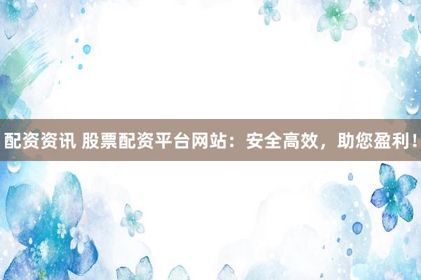 配资资讯 股票配资平台网站：安全高效，助您盈利！