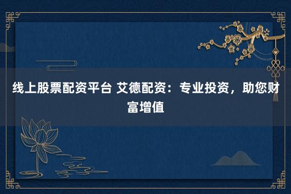 线上股票配资平台 艾德配资：专业投资，助您财富增值
