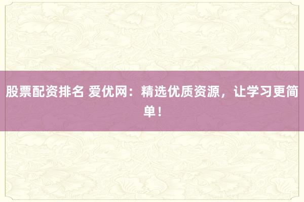 股票配资排名 爱优网：精选优质资源，让学习更简单！