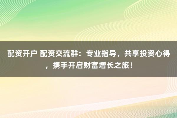 配资开户 配资交流群：专业指导，共享投资心得，携手开启财富增长之旅！