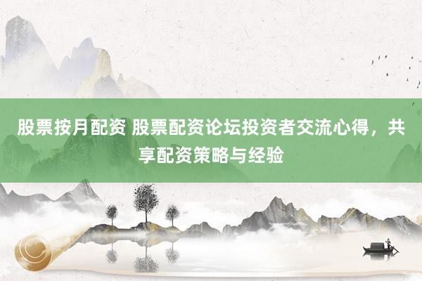 股票按月配资 股票配资论坛投资者交流心得，共享配资策略与经验