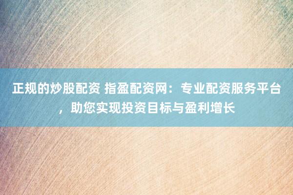 正规的炒股配资 指盈配资网：专业配资服务平台，助您实现投资目标与盈利增长
