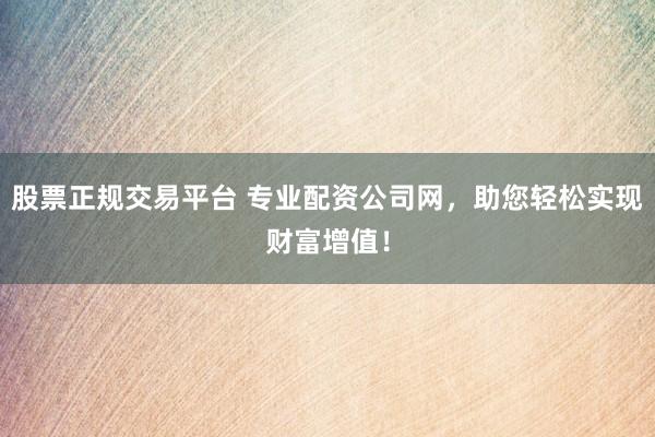 股票正规交易平台 专业配资公司网，助您轻松实现财富增值！