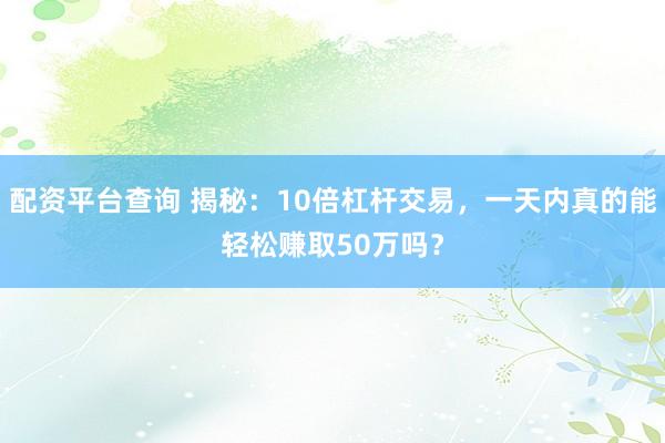 配资平台查询 揭秘：10倍杠杆交易，一天内真的能轻松赚取50万吗？