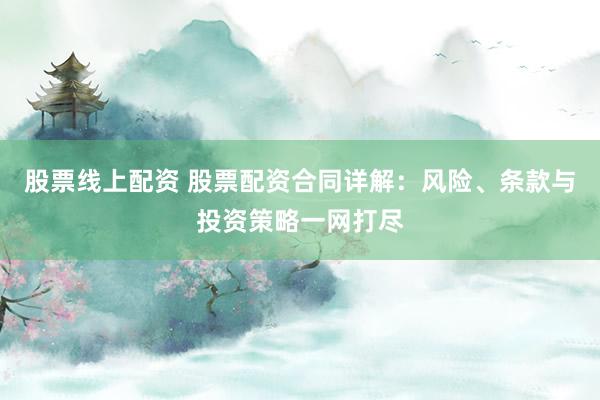 股票线上配资 股票配资合同详解：风险、条款与投资策略一网打尽