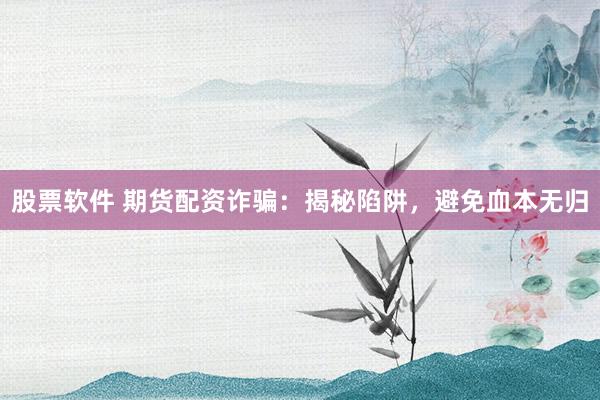 股票软件 期货配资诈骗：揭秘陷阱，避免血本无归