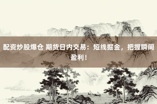 配资炒股爆仓 期货日内交易：短线掘金，把握瞬间盈利！
