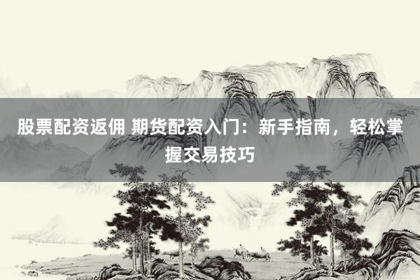 股票配资返佣 期货配资入门：新手指南，轻松掌握交易技巧