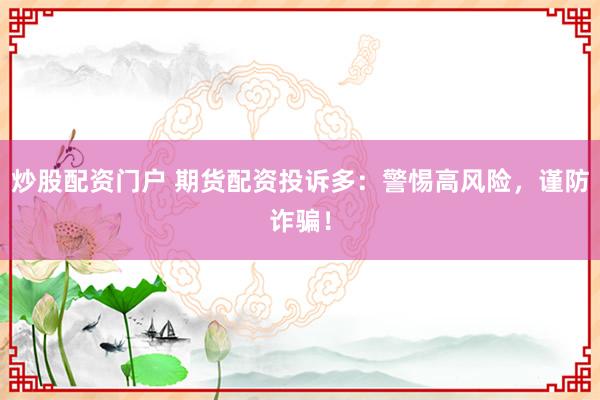 炒股配资门户 期货配资投诉多：警惕高风险，谨防诈骗！