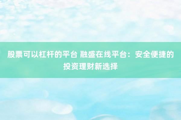 股票可以杠杆的平台 融盛在线平台：安全便捷的投资理财新选择