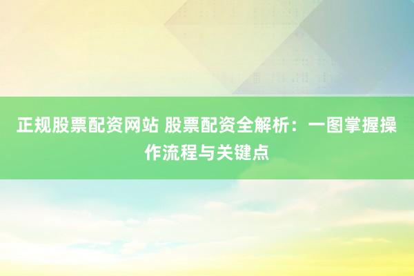 正规股票配资网站 股票配资全解析：一图掌握操作流程与关键点