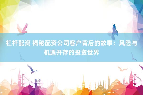 杠杆配资 揭秘配资公司客户背后的故事：风险与机遇并存的投资世界