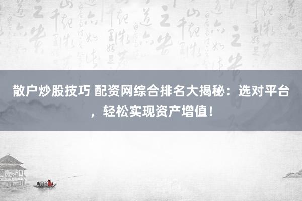 散户炒股技巧 配资网综合排名大揭秘：选对平台，轻松实现资产增值！