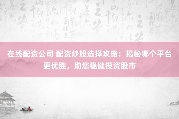 在线配资公司 配资炒股选择攻略：揭秘哪个平台更优胜，助您稳健投资股市