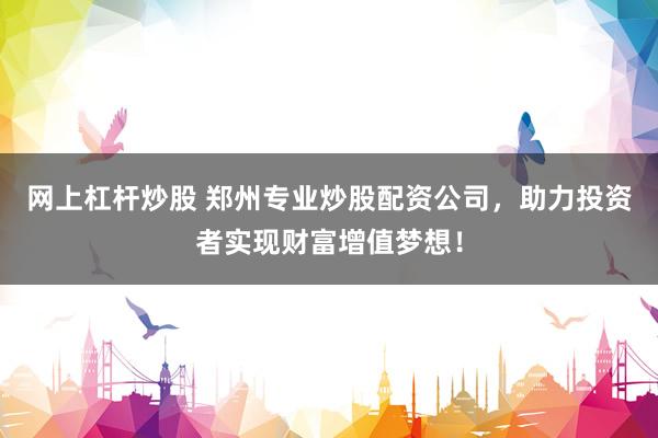 网上杠杆炒股 郑州专业炒股配资公司，助力投资者实现财富增值梦想！