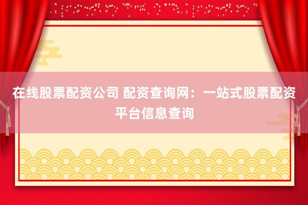 在线股票配资公司 配资查询网：一站式股票配资平台信息查询