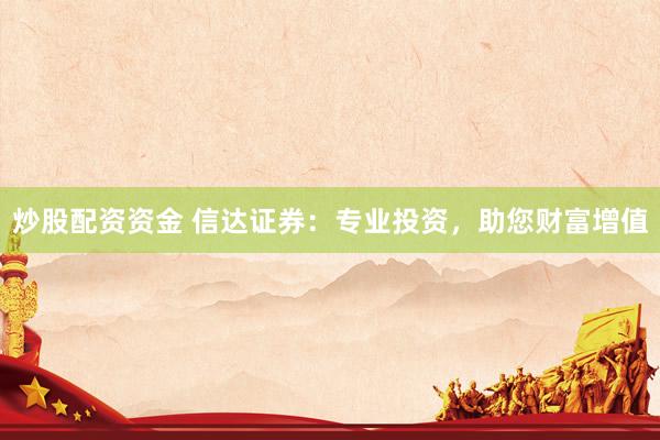 炒股配资资金 信达证券：专业投资，助您财富增值