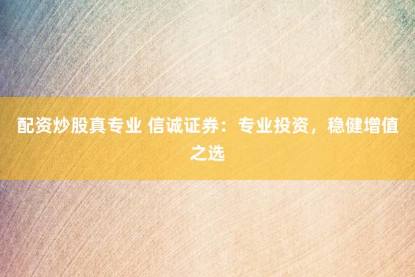 配资炒股真专业 信诚证券：专业投资，稳健增值之选