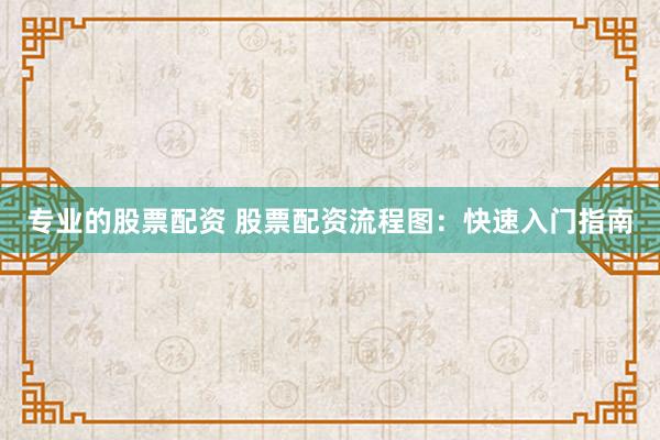 专业的股票配资 股票配资流程图：快速入门指南