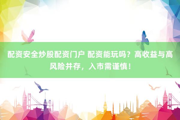 配资安全炒股配资门户 配资能玩吗？高收益与高风险并存，入市需谨慎！