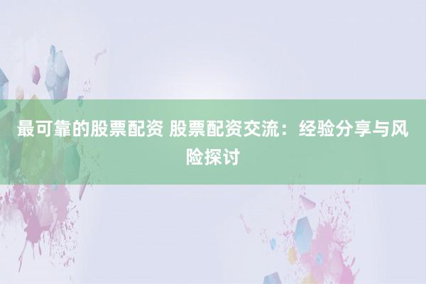 最可靠的股票配资 股票配资交流：经验分享与风险探讨