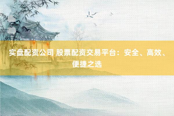 实盘配资公司 股票配资交易平台：安全、高效、便捷之选