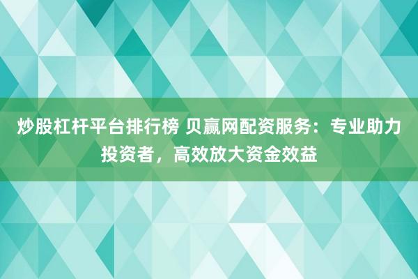 炒股杠杆平台排行榜 贝赢网配资服务：专业助力投资者，高效放大资金效益
