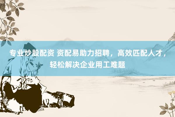 专业炒股配资 资配易助力招聘，高效匹配人才，轻松解决企业用工难题