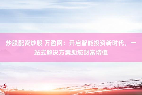 炒股配资炒股 万盈网：开启智能投资新时代，一站式解决方案助您财富增值