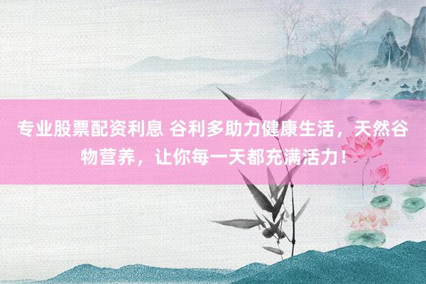 专业股票配资利息 谷利多助力健康生活，天然谷物营养，让你每一天都充满活力！
