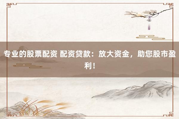 专业的股票配资 配资贷款：放大资金，助您股市盈利！