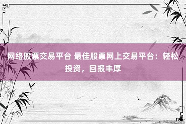 网络股票交易平台 最佳股票网上交易平台：轻松投资，回报丰厚
